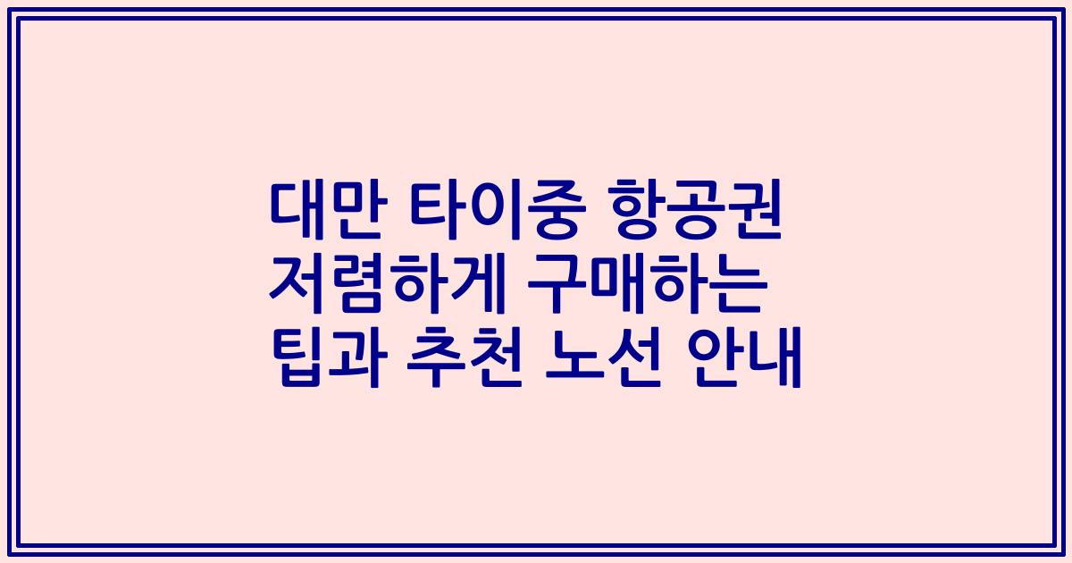 대만 타이중 항공권 저렴하게 구매하는 팁과 추천 노선 안내