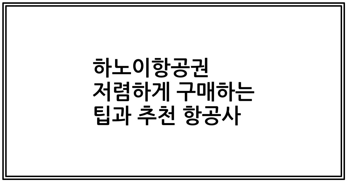 하노이항공권 저렴하게 구매하는 팁과 추천 항공사