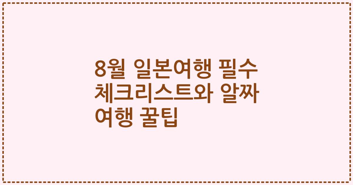 8월 일본여행 필수 체크리스트와 알짜 여행 꿀팁