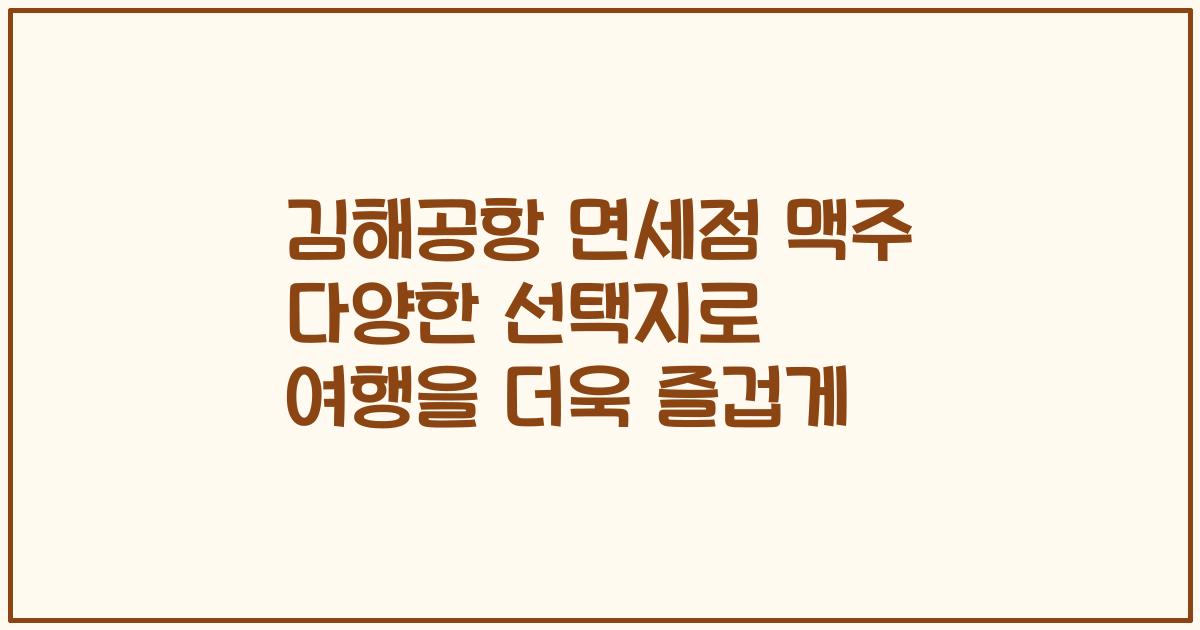 김해공항 면세점 맥주 다양한 선택지로 여행을 더욱 즐겁게