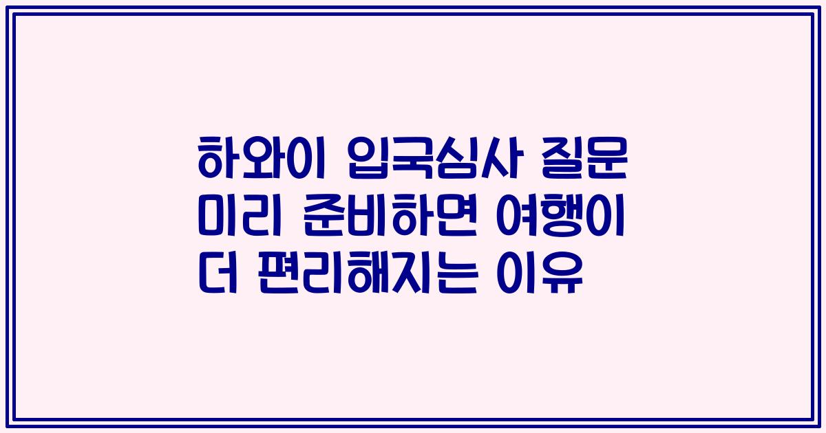 하와이 입국심사 질문 미리 준비하면 여행이 더 편리해지는 이유