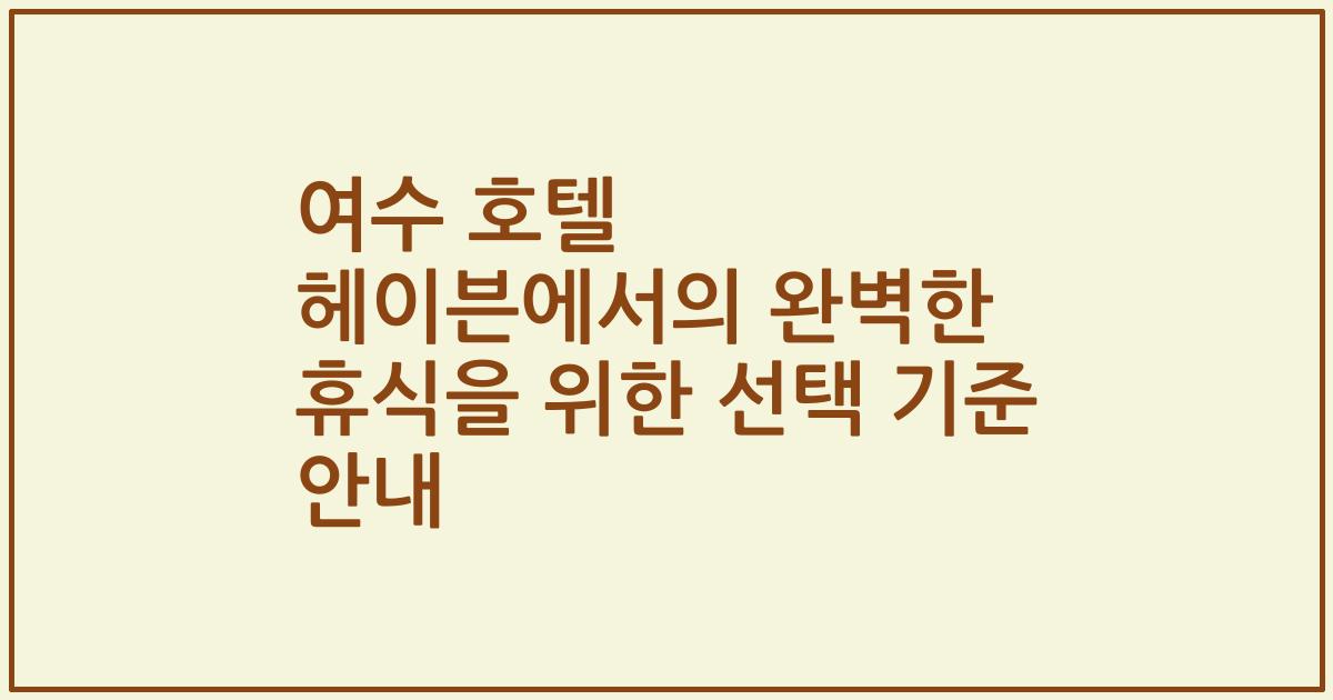 여수 호텔 헤이븐에서의 완벽한 휴식을 위한 선택 기준 안내