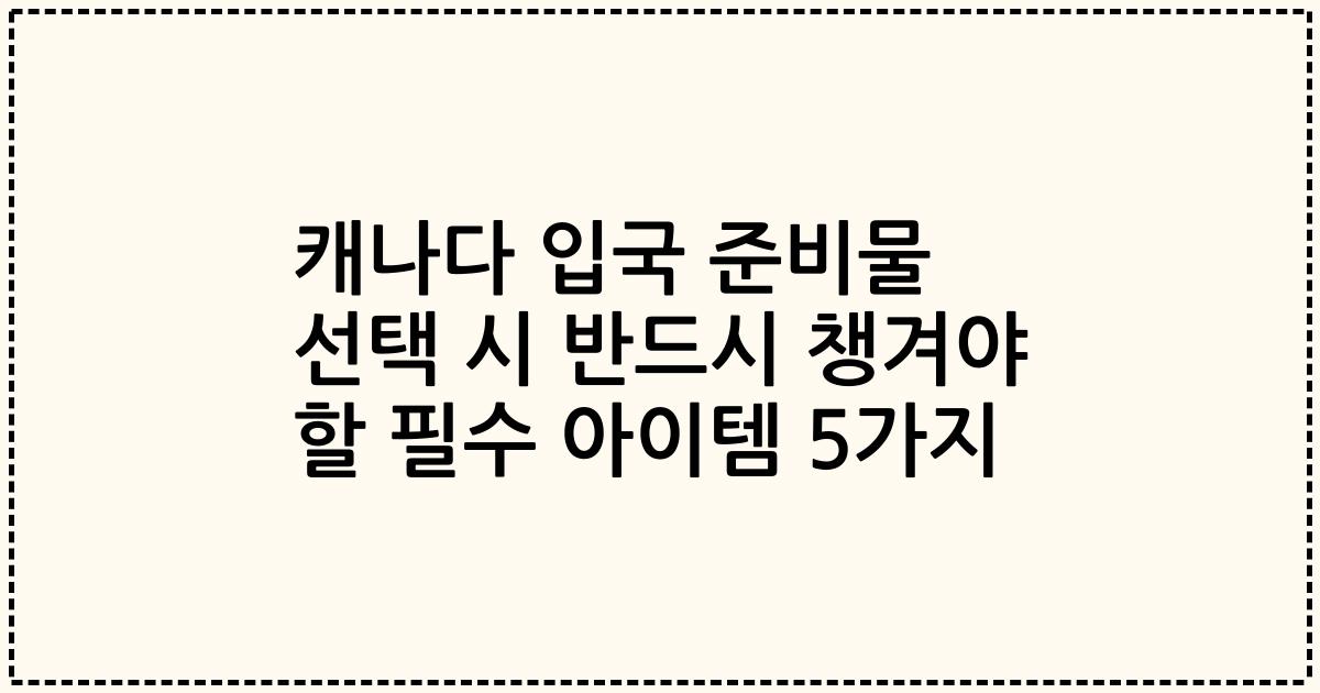 캐나다 입국 준비물 선택 시 반드시 챙겨야 할 필수 아이템 5가지