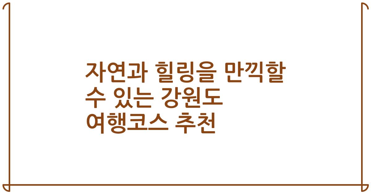 자연과 힐링을 만끽할 수 있는 강원도 여행코스 추천