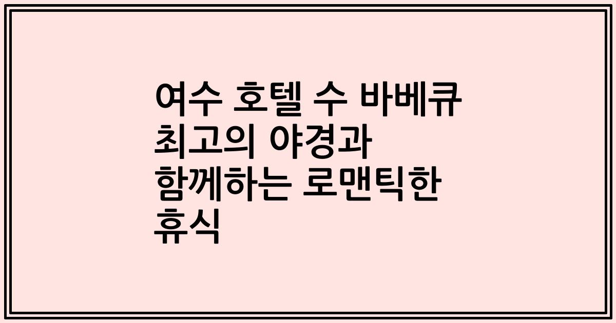 여수 호텔 수 바베큐 최고의 야경과 함께하는 로맨틱한 휴식