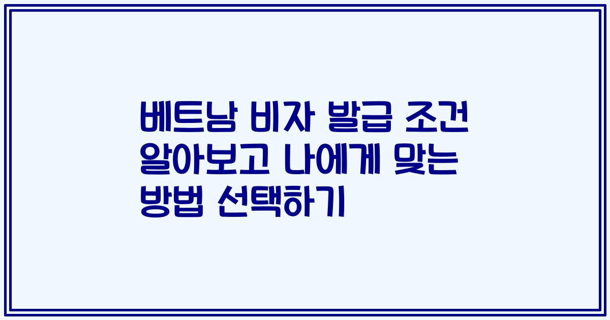 베트남 비자 발급 조건 알아보고 나에게 맞는 방법 선택하기