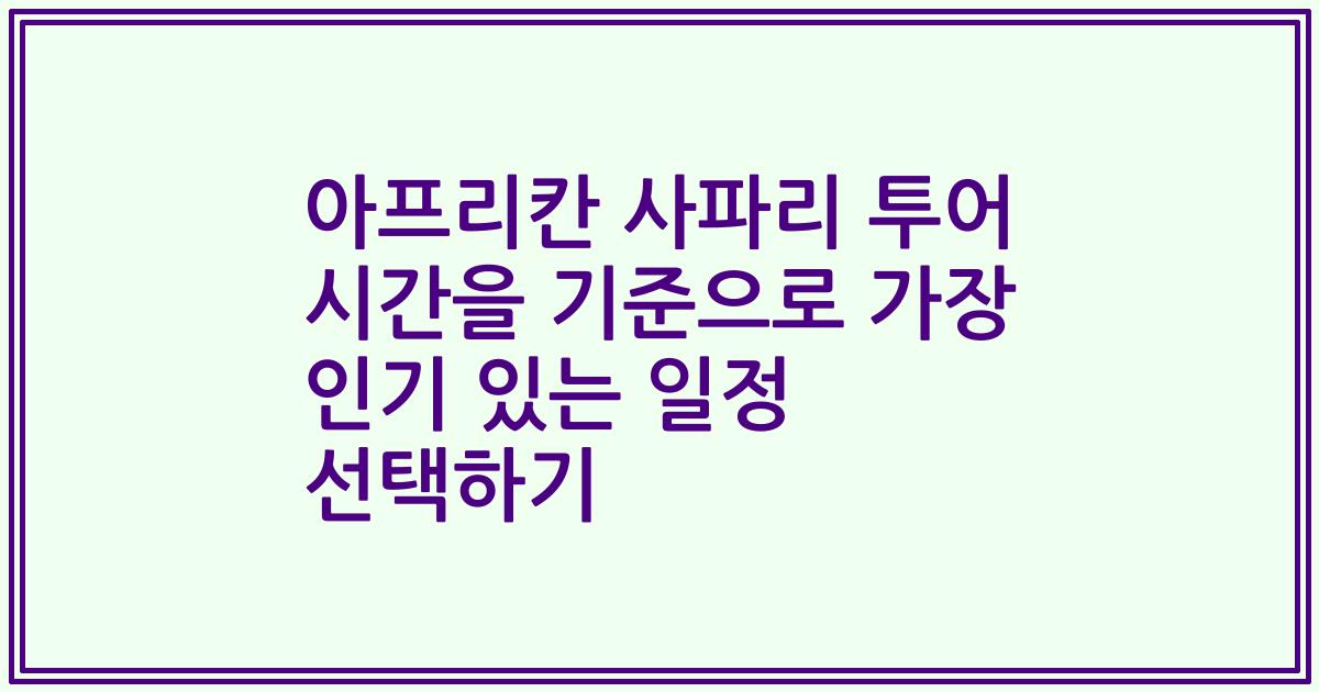 아프리칸 사파리 투어 시간을 기준으로 가장 인기 있는 일정 선택하기