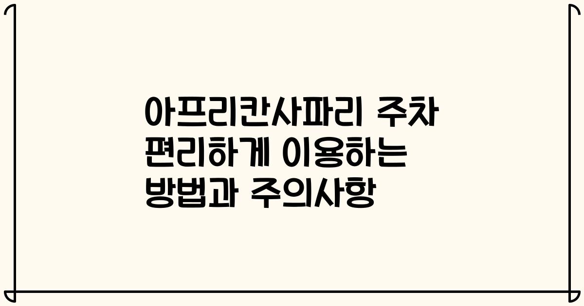 아프리칸사파리 주차 편리하게 이용하는 방법과 주의사항