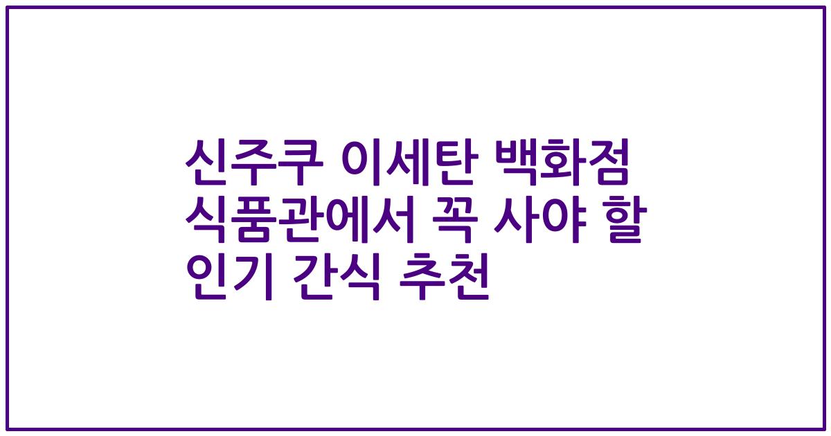 신주쿠 이세탄 백화점 식품관에서 꼭 사야 할 인기 간식 추천