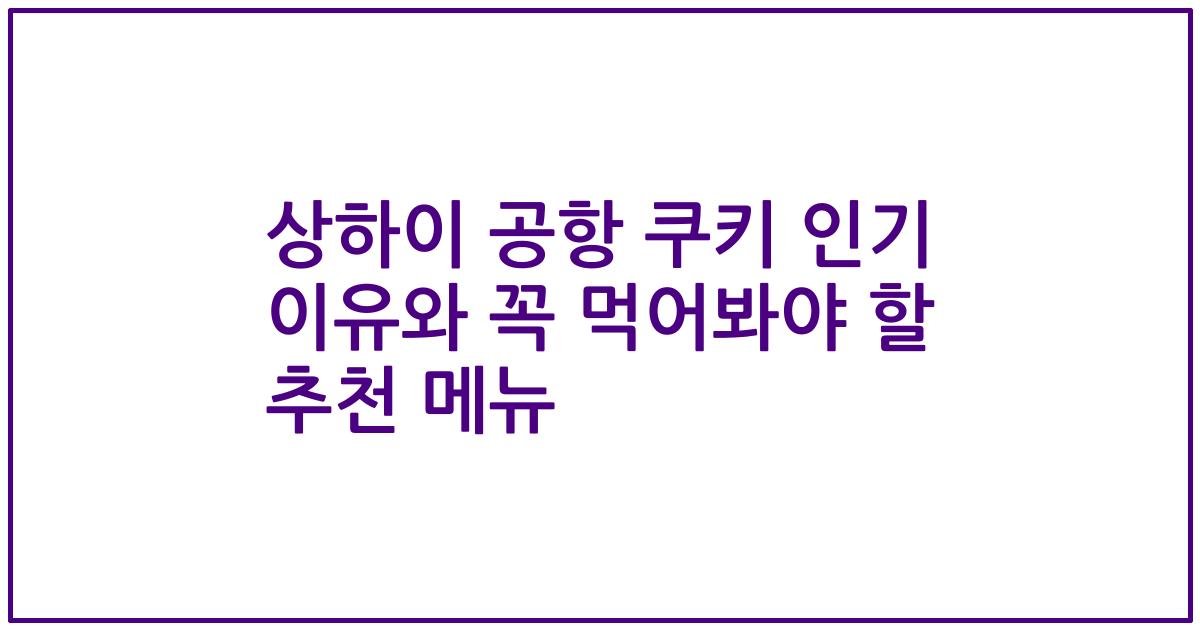 상하이 공항 쿠키 인기 이유와 꼭 먹어봐야 할 추천 메뉴