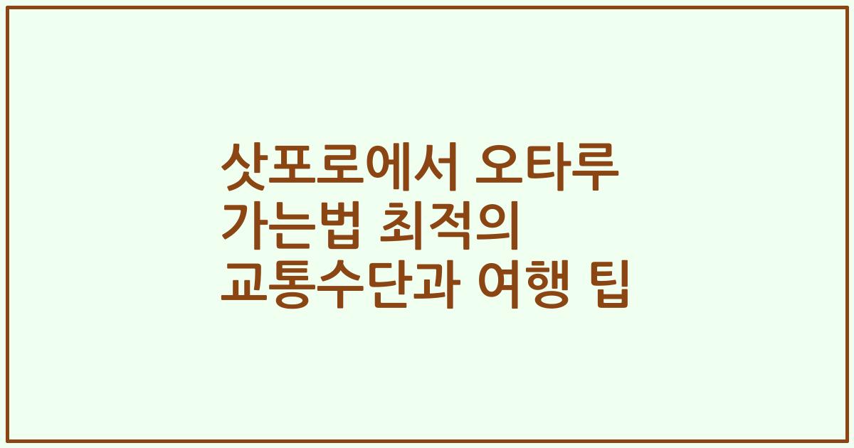 삿포로에서 오타루 가는법 최적의 교통수단과 여행 팁