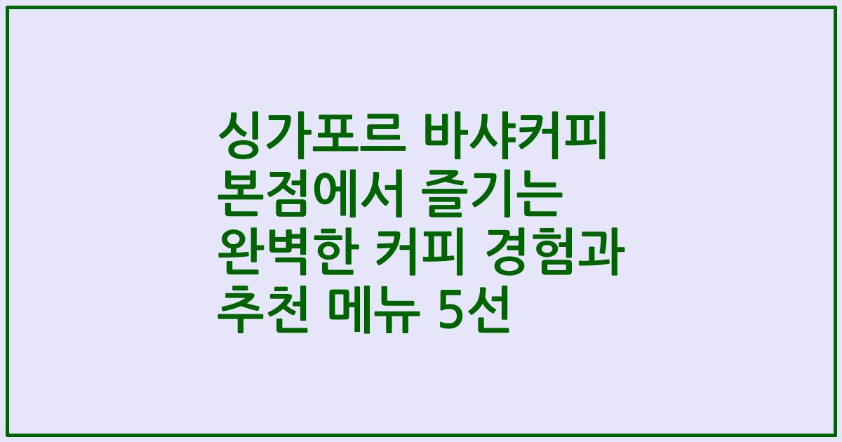 싱가포르 바샤커피 본점에서 즐기는 완벽한 커피 경험과 추천 메뉴 5선