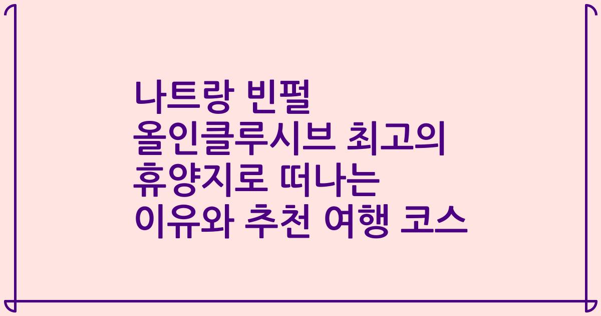 나트랑 빈펄 올인클루시브 최고의 휴양지로 떠나는 이유와 추천 여행 코스