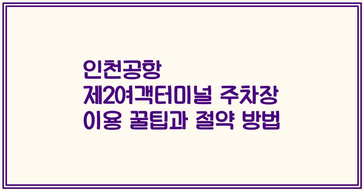 인천공항 제2여객터미널 주차장 이용 꿀팁과 절약 방법