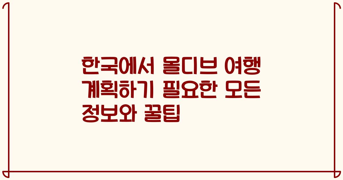 한국에서 몰디브 여행 계획하기 필요한 모든 정보와 꿀팁