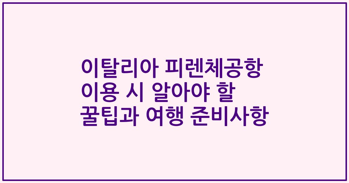 이탈리아 피렌체공항 이용 시 알아야 할 꿀팁과 여행 준비사항