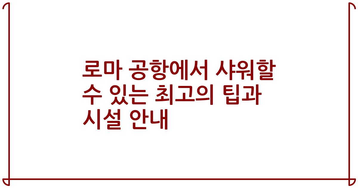 로마 공항에서 샤워할 수 있는 최고의 팁과 시설 안내