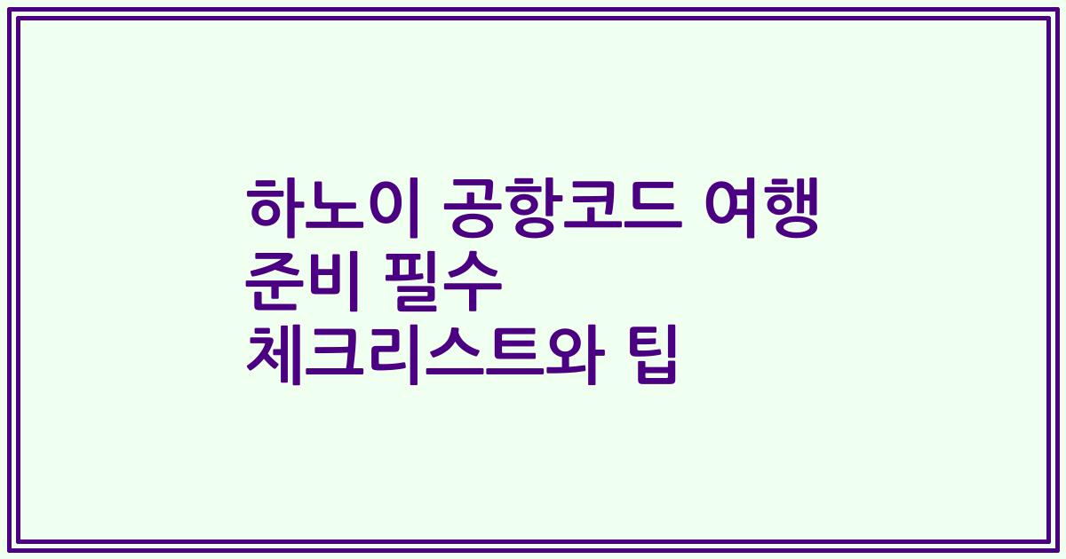 하노이 공항코드 여행 준비 필수 체크리스트와 팁