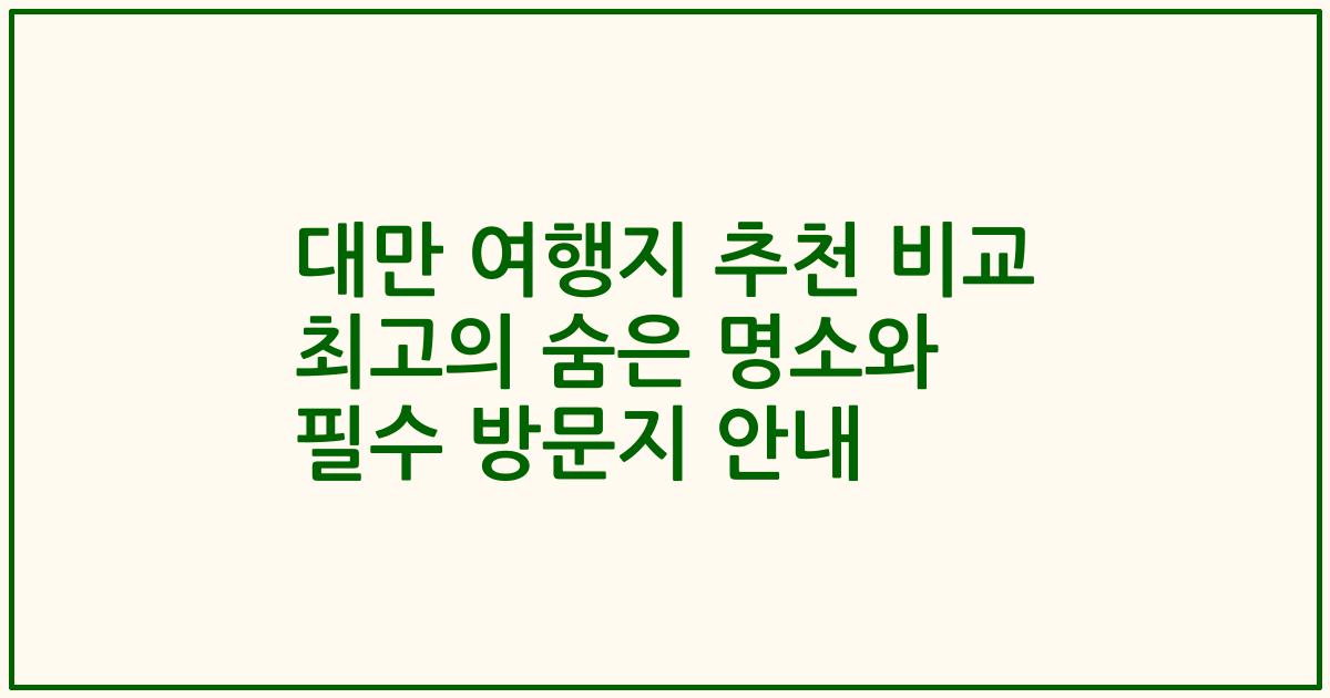 대만 여행지 추천 비교 최고의 숨은 명소와 필수 방문지 안내