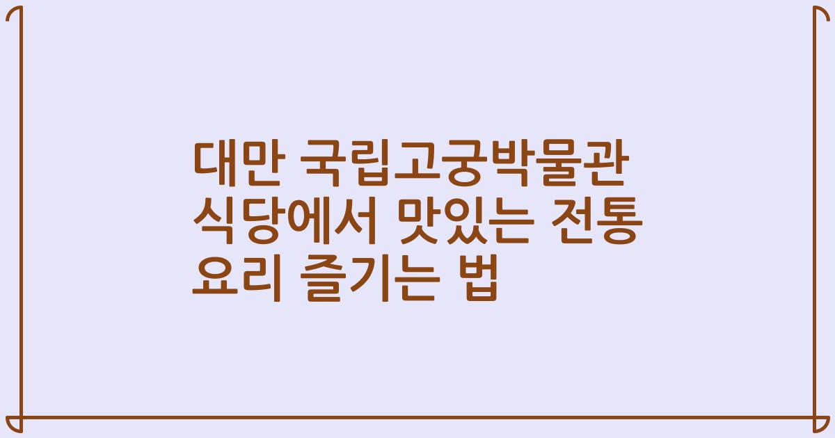 대만 국립고궁박물관 식당에서 맛있는 전통 요리 즐기는 법